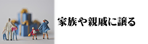 処分方法7．家族や親せきなどに譲る