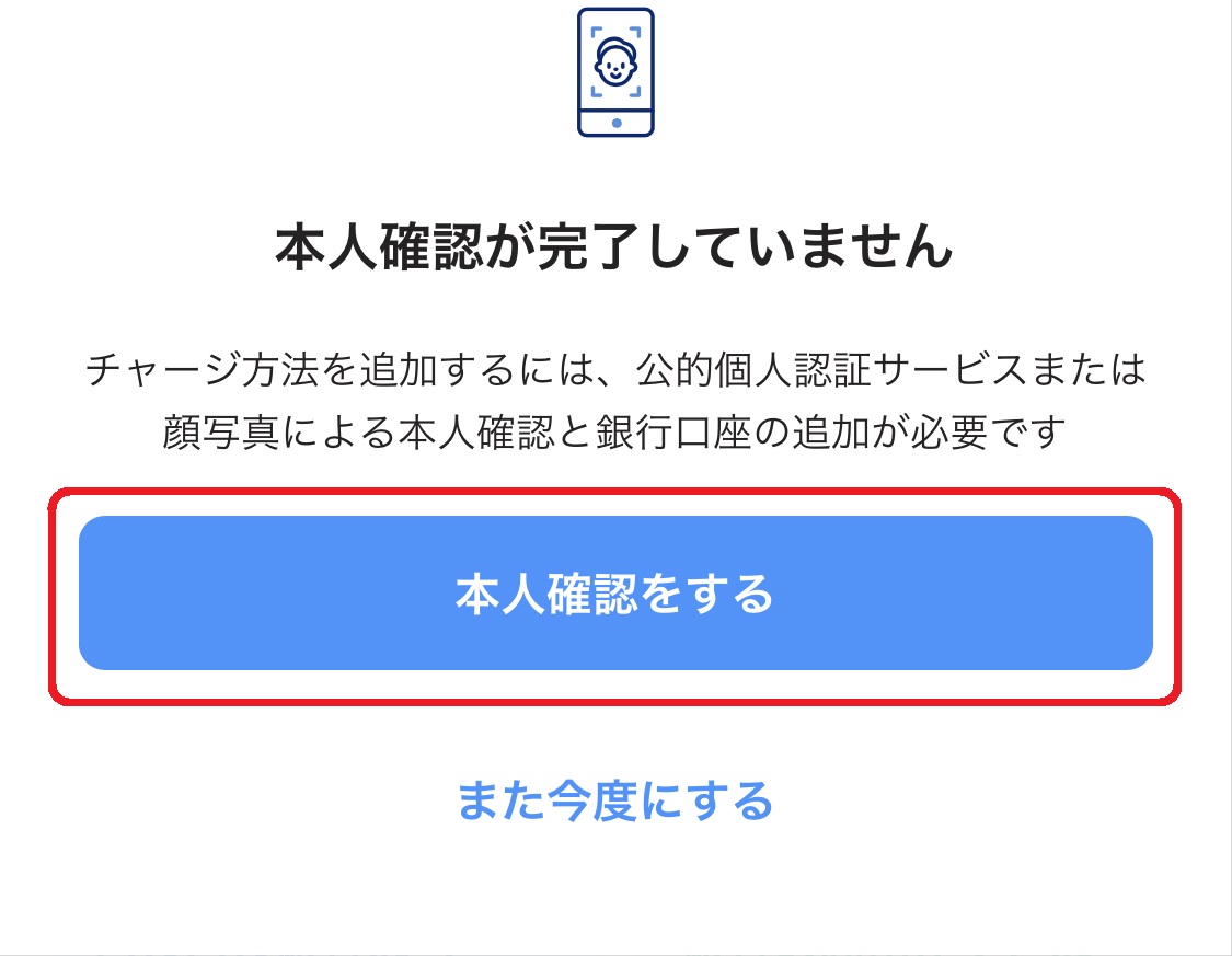 本人確認を済ませていない場合は「本人確認が完了していません」と表示されるので、「本人確認をする」をタップし、案内にしたがって本人確認を済ませてください。