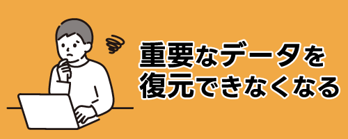 重要なデータを復元できなくなる