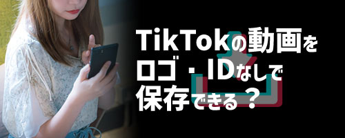 TikTokの動画をロゴ・IDなしで保存できるか？