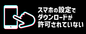 スマホの設定でダウンロードが許可されていない