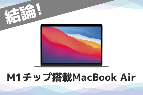 【最初に結論！】特殊な用途が無いならM1チップ搭載MacBook Airがおすすめ！