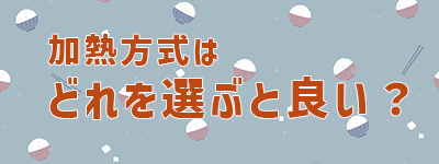 加熱方式はどれを選ぶと良い？