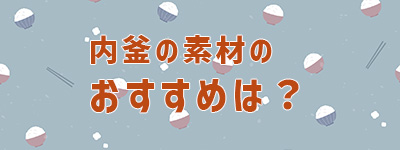 内釜はどの素材の炊飯器がおすすめ？