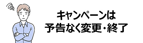 キャンペーンは予告なく変更・終了されることがある