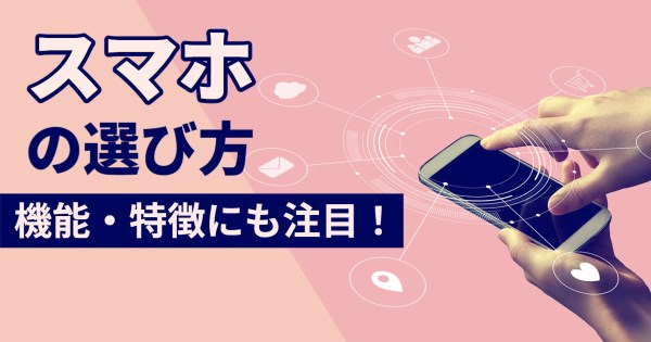 便利に使えるスマホを探すなら端末の機能・特徴にも注目しよう