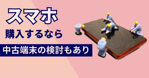 スマホ端末を購入するなら中古端末の検討もあり