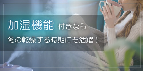 加湿機能付きなら冬の乾燥する時期にも活躍