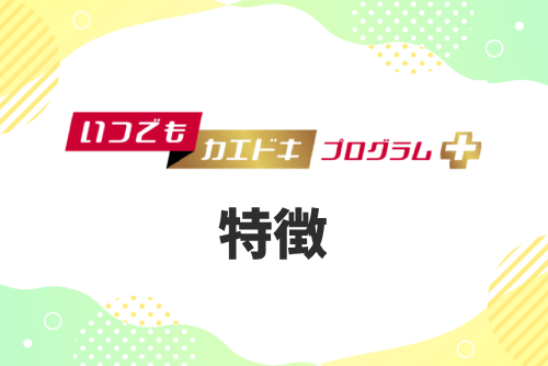 「いつでもカエドキプログラム＋」の特徴