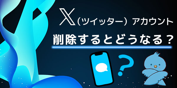 X（Twitter）アカウントを削除するとどうなる？ツイートは削除される？見れなくなる？