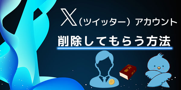 どうしてもログインできない時などにX（Twitter）アカウントを削除してもらう方法