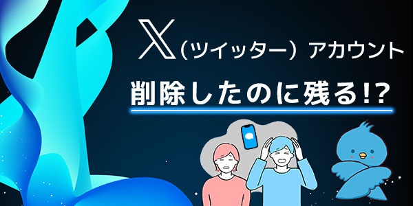 X（Twitter）アカウントを削除したのに残るのはなぜ？