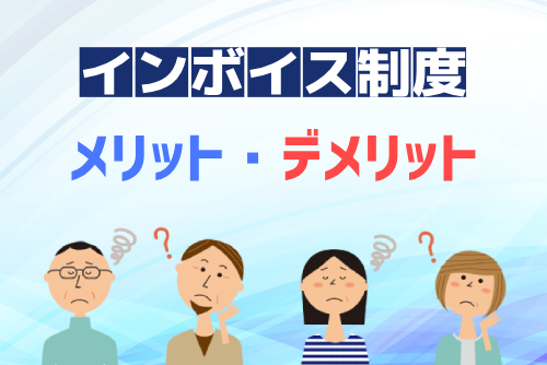 インボイス制度のメリット・デメリット！なぜインボイス制度は「やばい」「ひどい」と言われる？