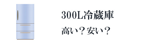 300L台の冷蔵庫は高い？安い？