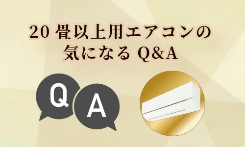 20畳以上用のエアコンを選ぶときに気になるQ&A