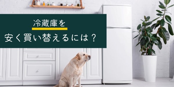 冷蔵庫を安く買い替えるには？