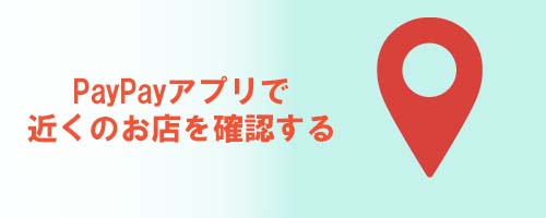 PayPayアプリで近くのお店を確認する