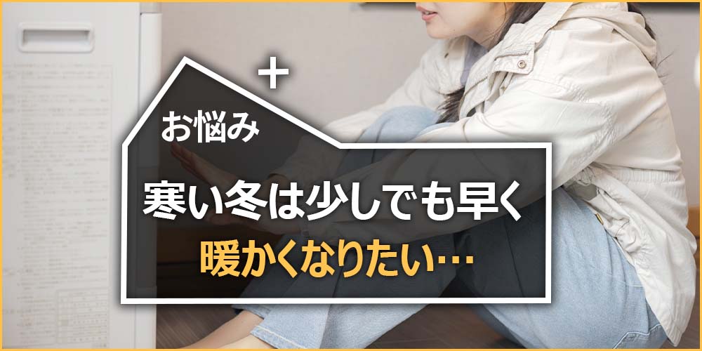 寒い冬は少しでも早く暖かくなりたい…