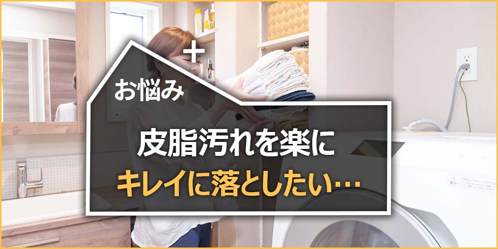 皮脂汚れを楽にキレイに落としたい…