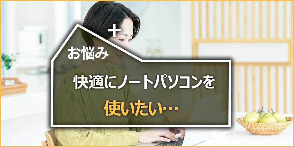 快適にノートパソコンを使いたい…