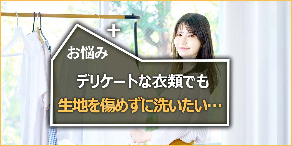デリケートな衣類でも生地を傷めずに洗いたい…