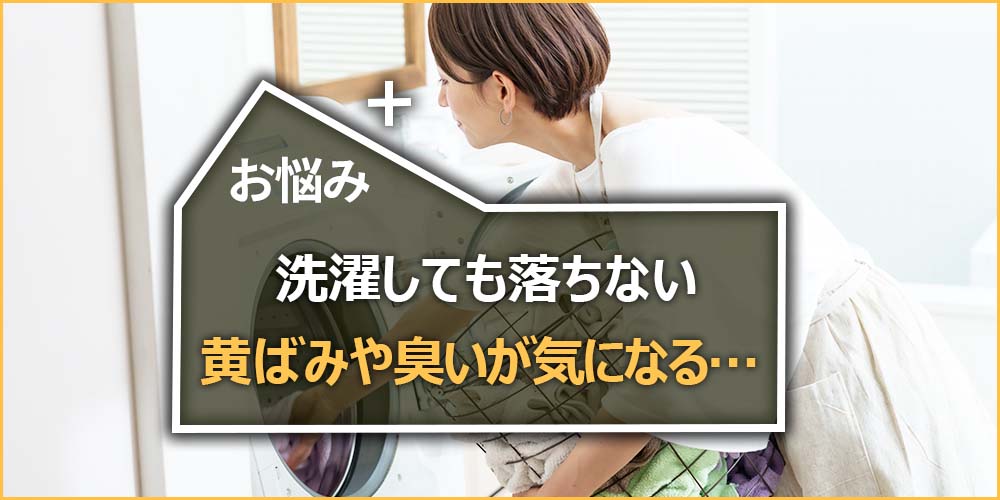 洗濯しても落ちない黄ばみや臭いが気になる…