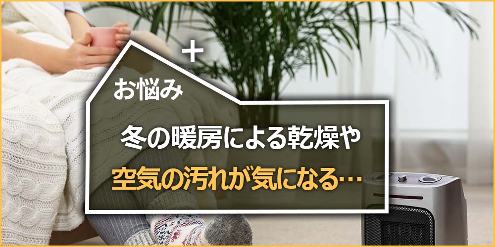 冬の暖房による乾燥や空気の汚れが気になる…