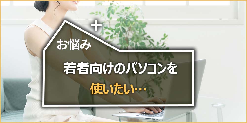 若者向けのパソコンを使いたい…