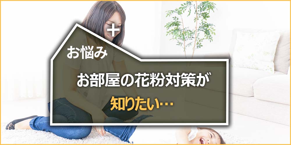 お部屋の花粉対策が知りたい…