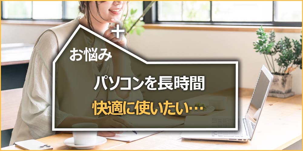 お悩みの内容|パソコンを長時間快適に使いたい…