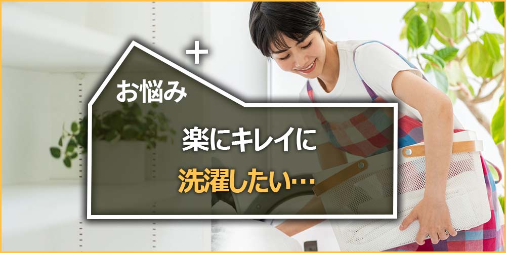 お悩みの内容｜楽にキレイに洗濯したい…