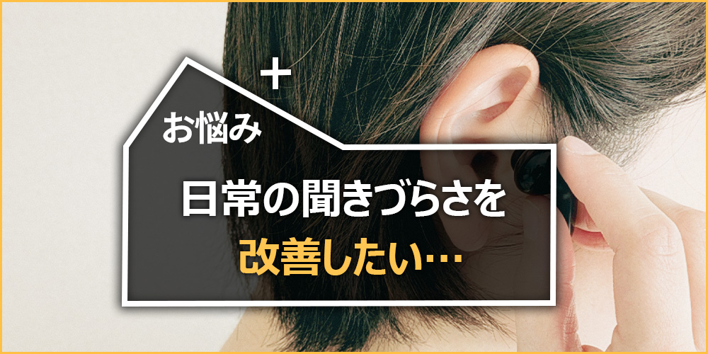 日常の聞きづらさを改善したい…