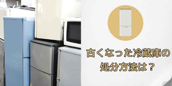 古くなった冷蔵庫の処分方法は？