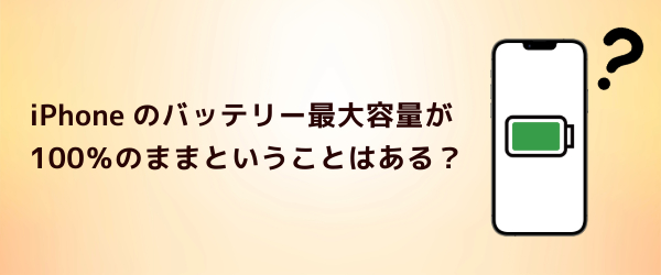 Q4．iPhoneのバッテリー最大容量が100％のままということはある？