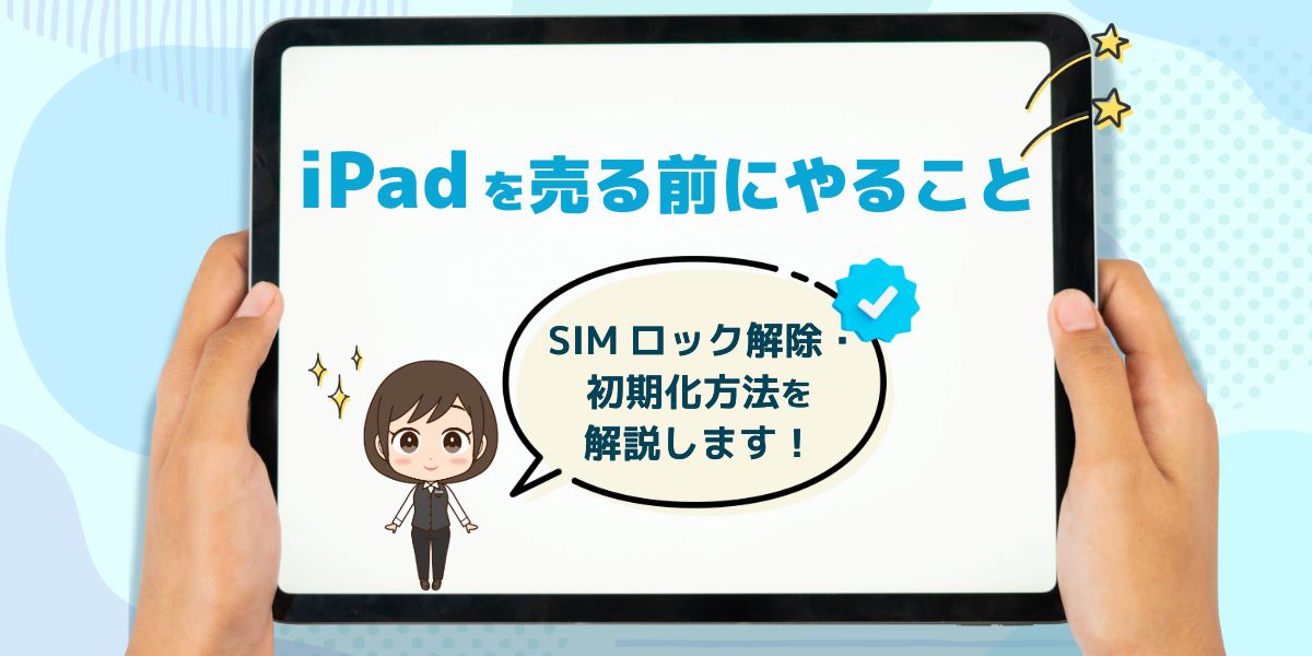 iPadを売る前にやること・準備一覧｜SIMロック解除や初期化方法を解説
