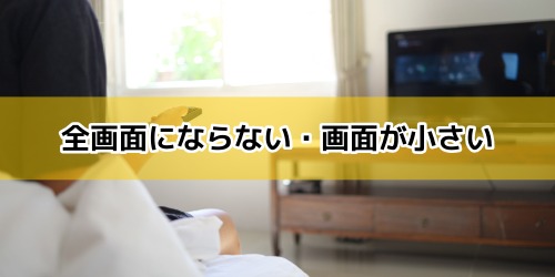 全画面にならない・画面が小さい