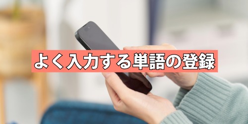 よく入力する単語や情報の登録