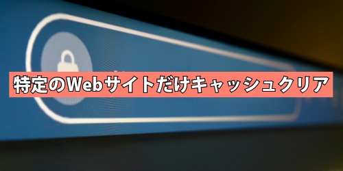 特定のWebサイトだけキャッシュクリアする方法
