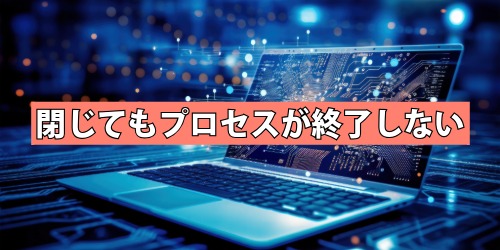 閉じてもプロセスが終了しない