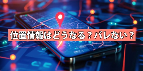 位置情報はどうなる？バレない？