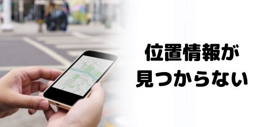 「位置情報が見つかりません」と表示される原因は？