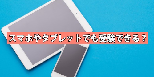 スマホやタブレットでも受験できる？
