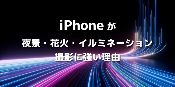 iPhoneが夜景・イルミネーション・花火撮影に強い理由