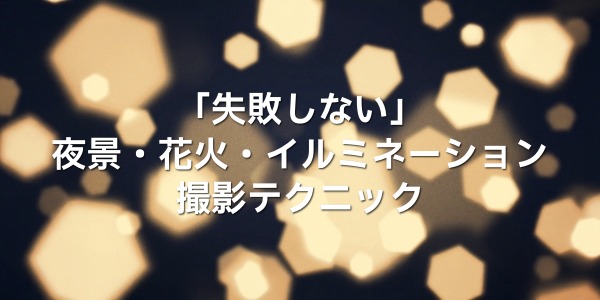 夜景・イルミネーション・花火で「失敗しない」撮影テクニック7選