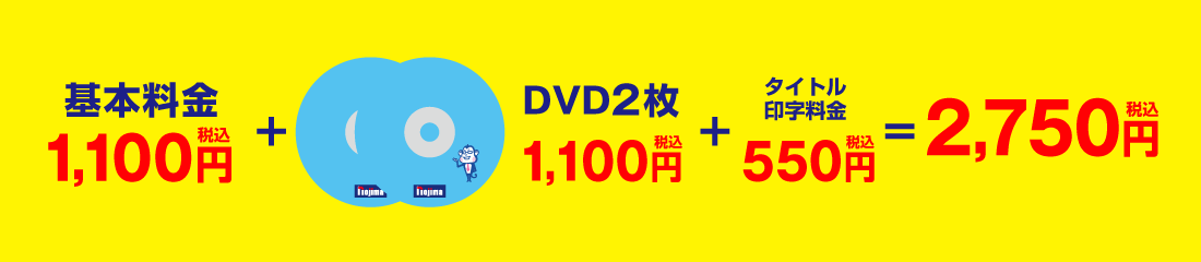 基本料金1,100円（税込）+DVD2枚1,100円（税込）+タイトル印字料金550円（税込）＝2,750円（税込）