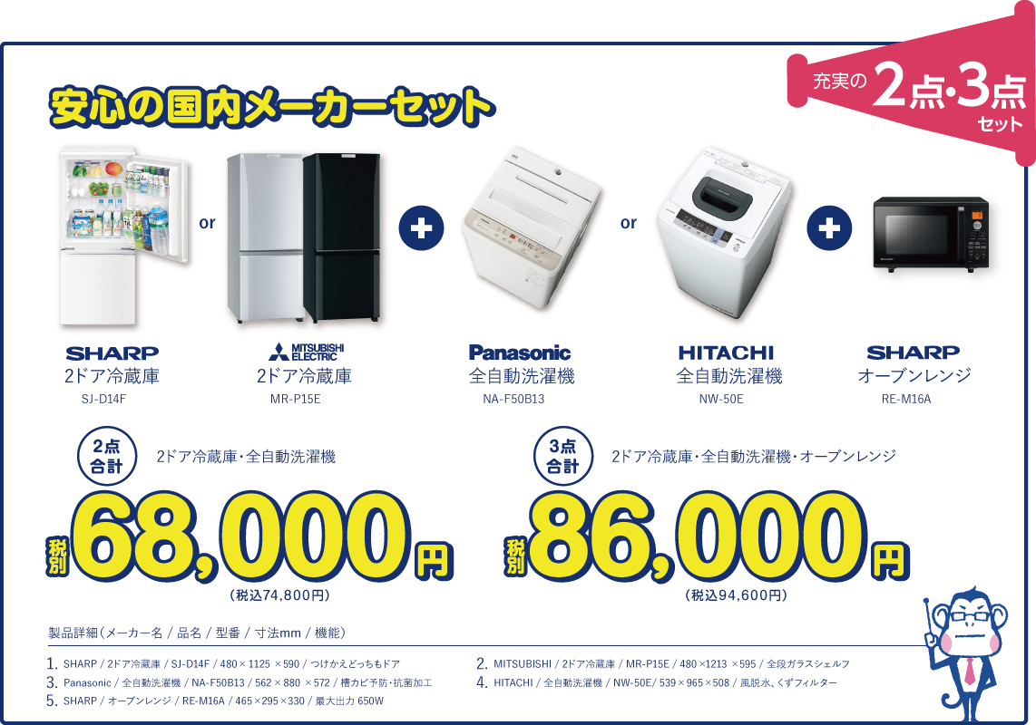 安心の国内メーカーセット（2点・3点セット） 2ドア冷蔵庫＋全自動洗濯機 2合計 税別68,000円（税込74,800円） 2ドア冷蔵庫＋全自動洗濯機＋オーブンレンジ 3点合計 税別86,000円（税込94,600円）