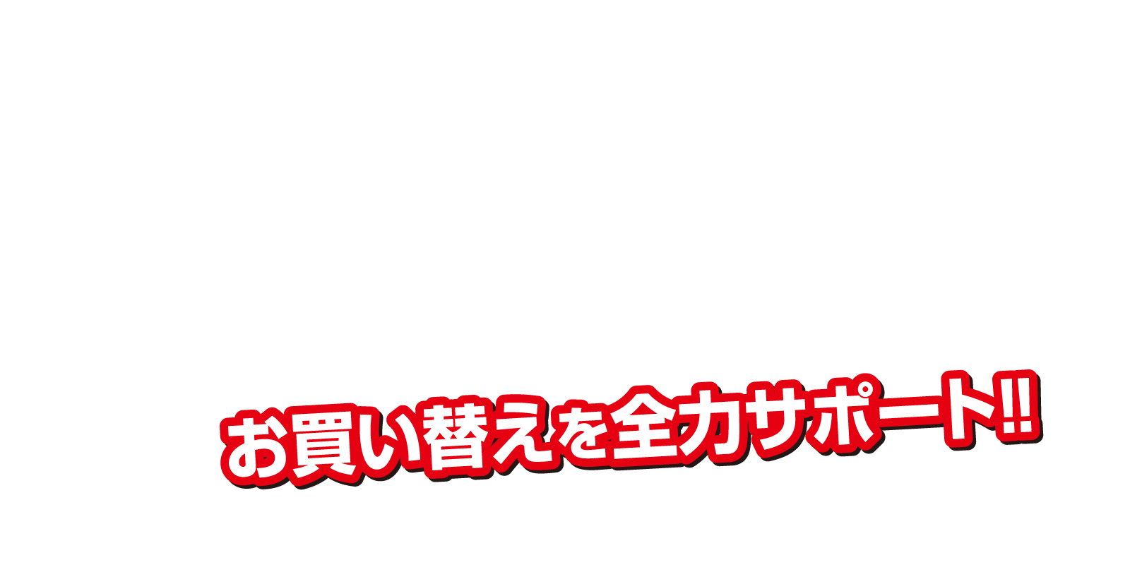 お買い替えを全力サポート!!