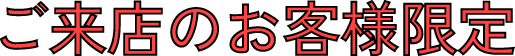 ご来店のお客様限定