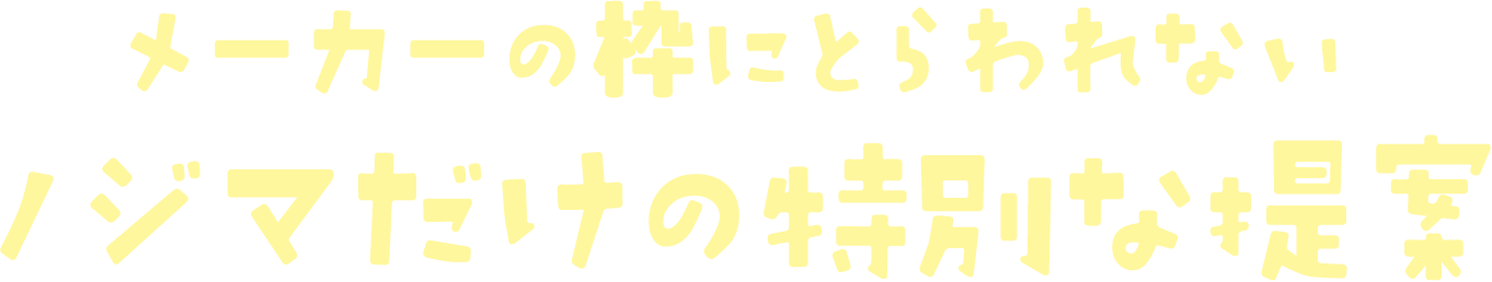 メーカーの枠にとらわれないノジマだけの特別な提案
