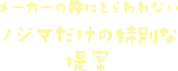 メーカーの枠にとらわれないノジマだけの特別な提案